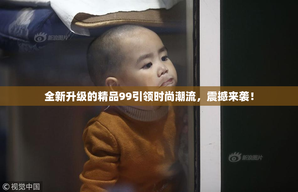全新升级的精品99引领时尚潮流，震撼来袭！