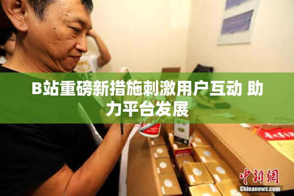 B站重磅新措施刺激用户互动 助力平台发展