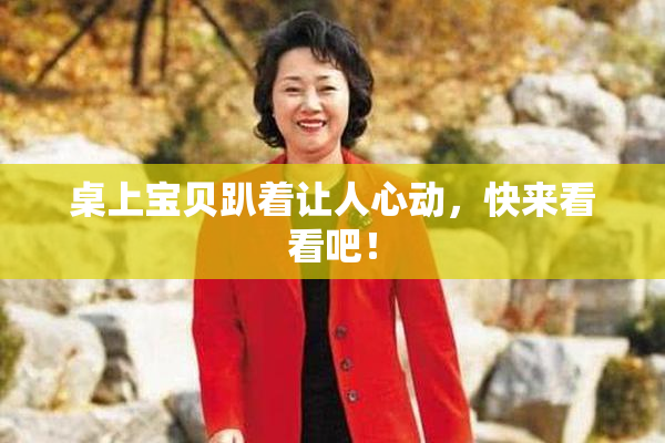 桌上宝贝趴着让人心动，快来看看吧！