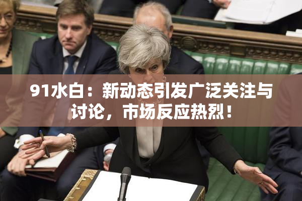 91水白：新动态引发广泛关注与讨论，市场反应热烈！