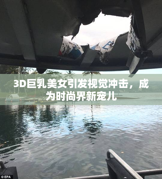 3D巨乳美女引发视觉冲击，成为时尚界新宠儿