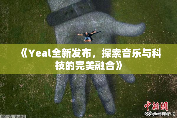 《Yeal全新发布，探索音乐与科技的完美融合》