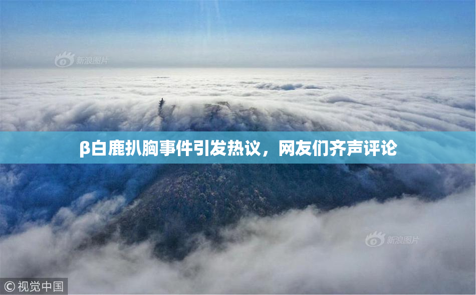 β白鹿扒胸事件引发热议，网友们齐声评论