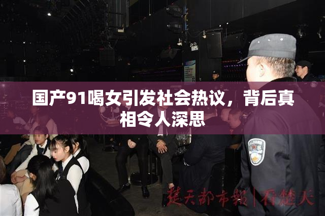 国产91喝女引发社会热议，背后真相令人深思