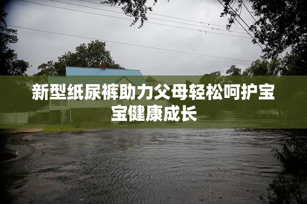 新型纸尿裤助力父母轻松呵护宝宝健康成长