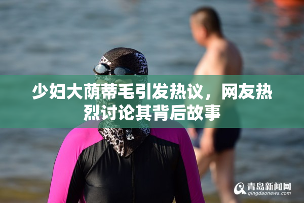 少妇大荫蒂毛引发热议，网友热烈讨论其背后故事