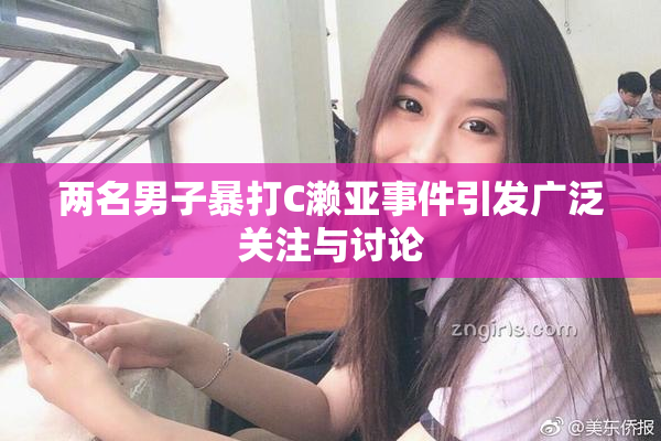 两名男子暴打C濑亚事件引发广泛关注与讨论