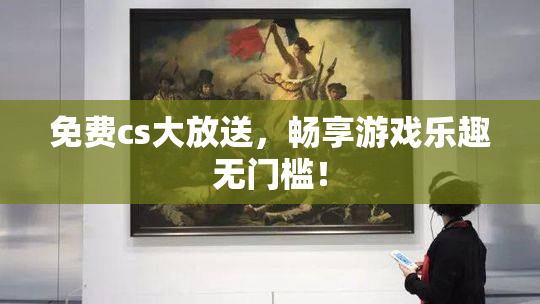 免费cs大放送，畅享游戏乐趣无门槛！