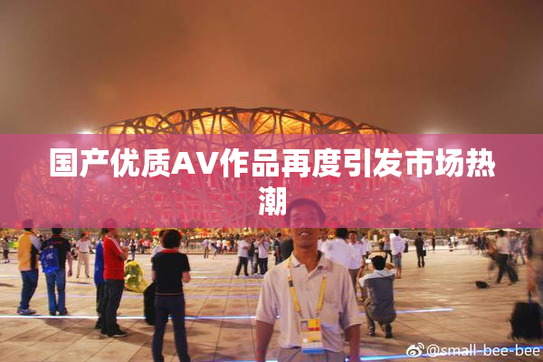 国产优质AV作品再度引发市场热潮