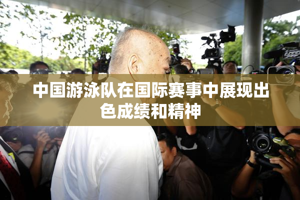 中国游泳队在国际赛事中展现出色成绩和精神