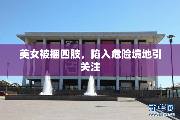 美女被捆四肢，陷入危险境地引关注