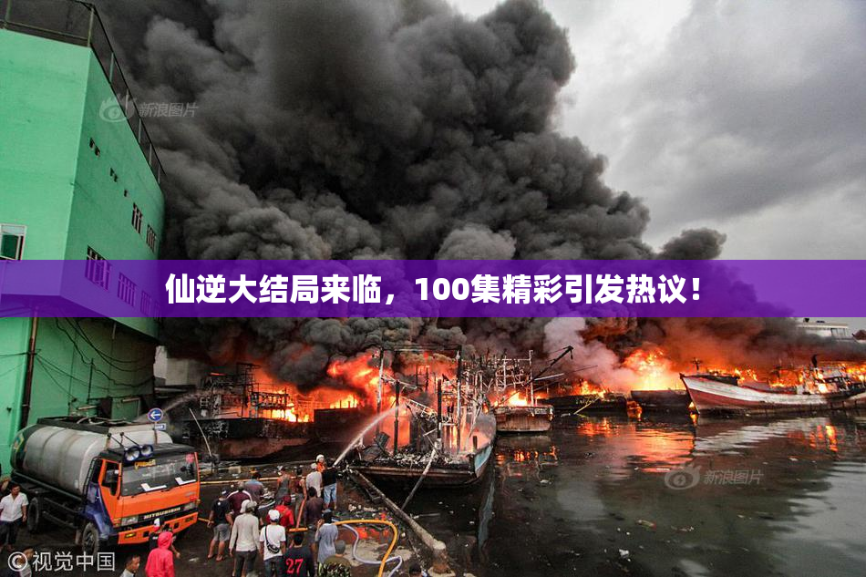 仙逆大结局来临，100集精彩引发热议！