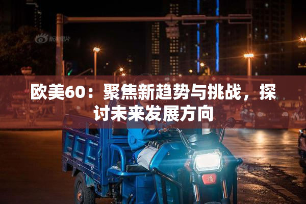 欧美60：聚焦新趋势与挑战，探讨未来发展方向