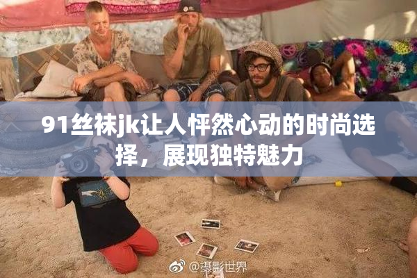 91丝袜jk让人怦然心动的时尚选择，展现独特魅力