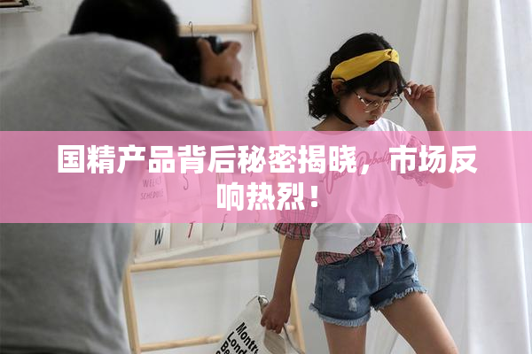 国精产品背后秘密揭晓，市场反响热烈！