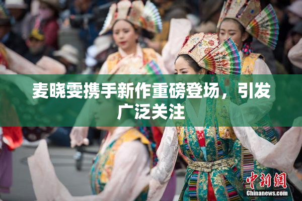 麦晓雯携手新作重磅登场，引发广泛关注