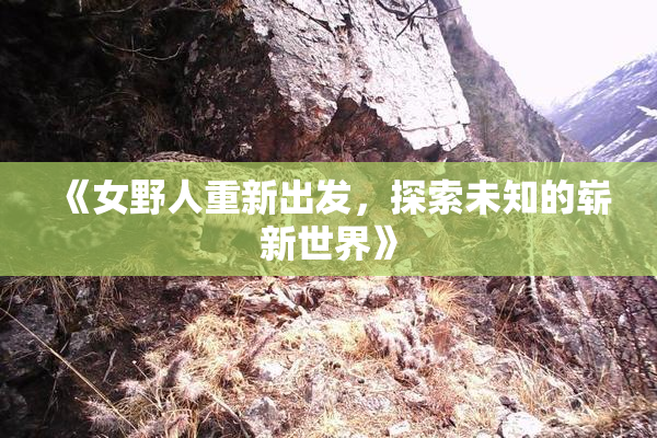 《女野人重新出发，探索未知的崭新世界》