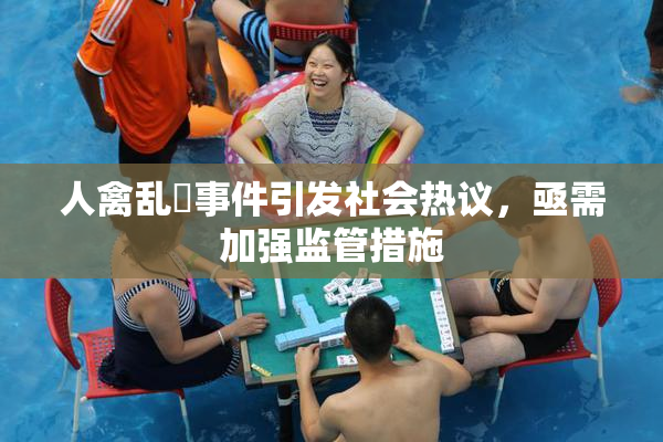 人禽乱婬事件引发社会热议，亟需加强监管措施