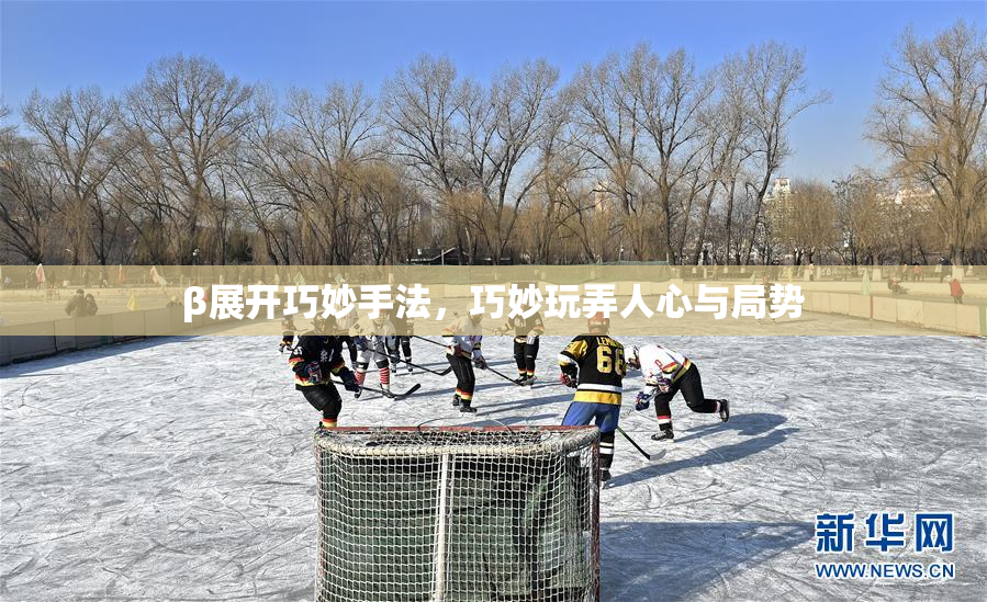 β展开巧妙手法，巧妙玩弄人心与局势