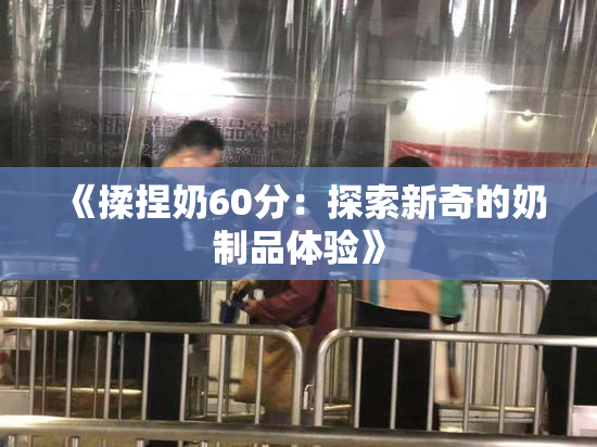《揉捏奶60分：探索新奇的奶制品体验》