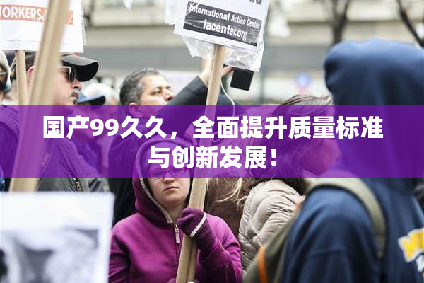国产99久久，全面提升质量标准与创新发展！