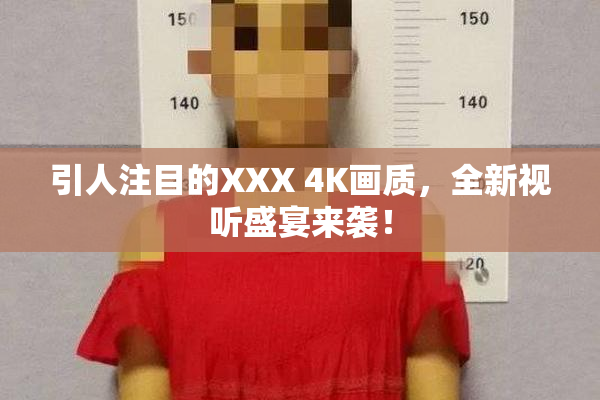 引人注目的XXX 4K画质，全新视听盛宴来袭！