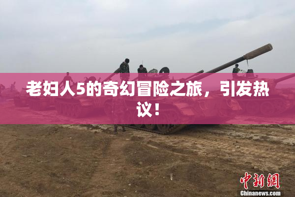 老妇人5的奇幻冒险之旅，引发热议！