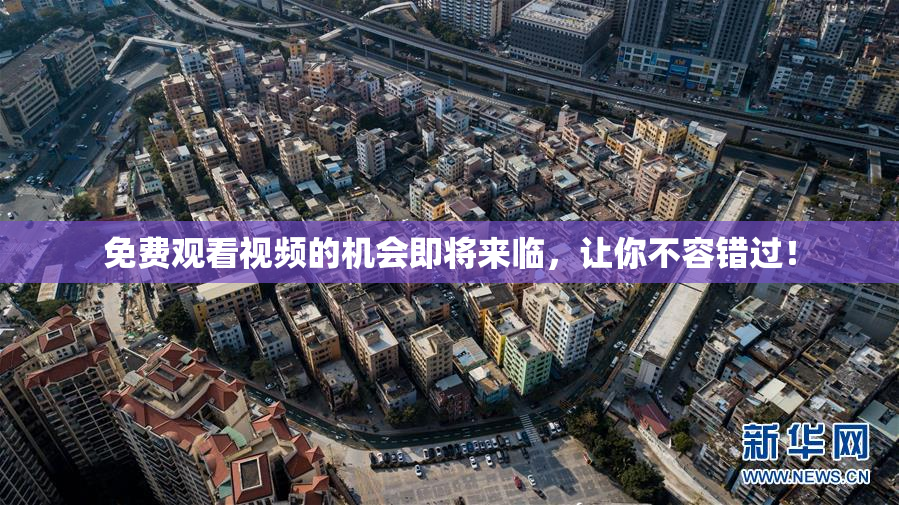 免费观看视频的机会即将来临，让你不容错过！