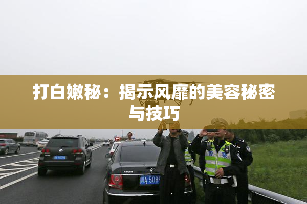 打白嫩秘：揭示风靡的美容秘密与技巧