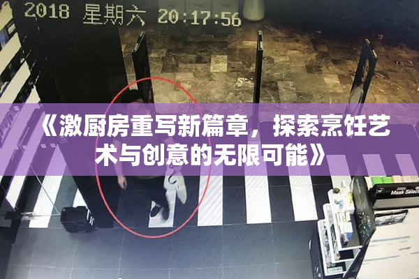 《激厨房重写新篇章，探索烹饪艺术与创意的无限可能》