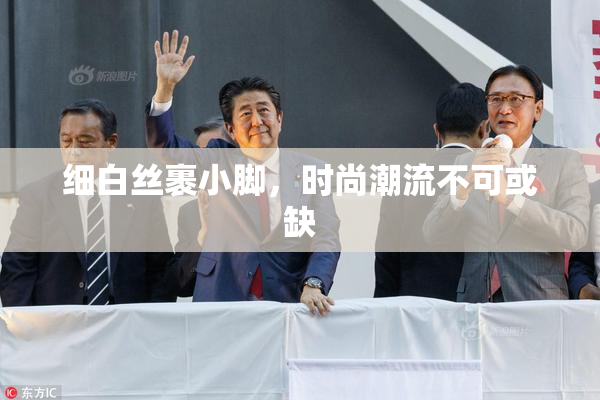 细白丝裹小脚，时尚潮流不可或缺