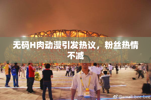 无码H肉动漫引发热议，粉丝热情不减