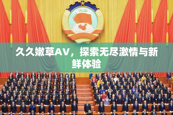 久久嫩草AV，探索无尽激情与新鲜体验