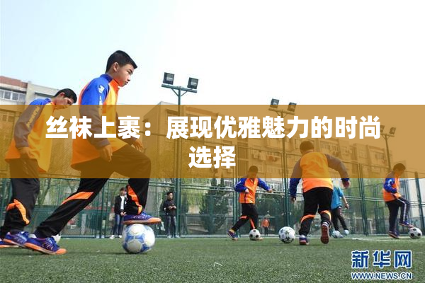 丝袜上裹：展现优雅魅力的时尚选择