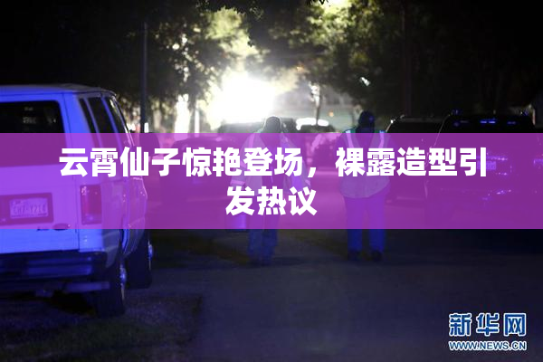 云霄仙子惊艳登场，裸露造型引发热议