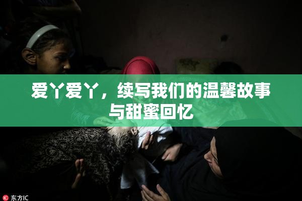 爱丫爱丫，续写我们的温馨故事与甜蜜回忆
