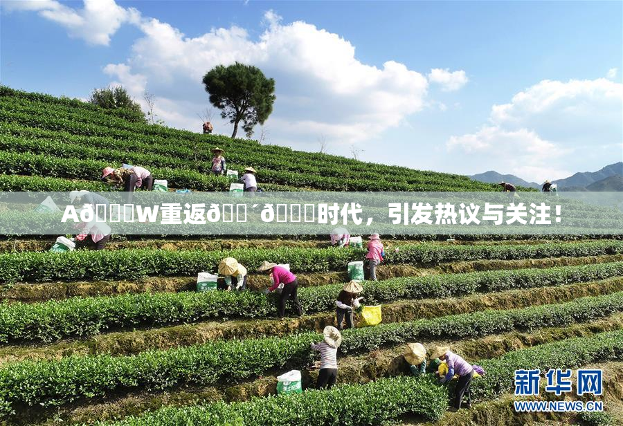 A🔞W重返🔴🔞时代，引发热议与关注！