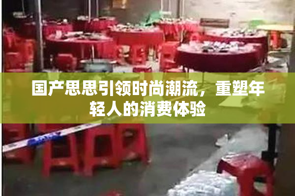 国产思思引领时尚潮流，重塑年轻人的消费体验
