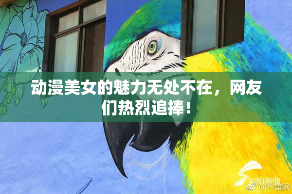 动漫美女的魅力无处不在，网友们热烈追捧！