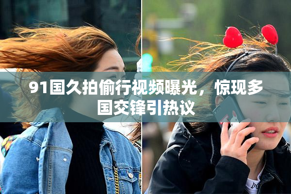 91国久拍偷行视频曝光，惊现多国交锋引热议