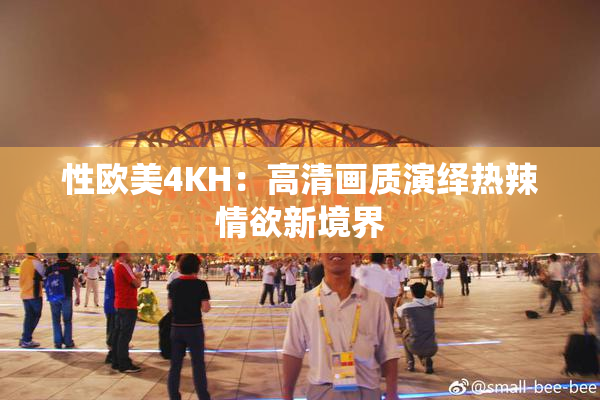 性欧美4KH：高清画质演绎热辣情欲新境界
