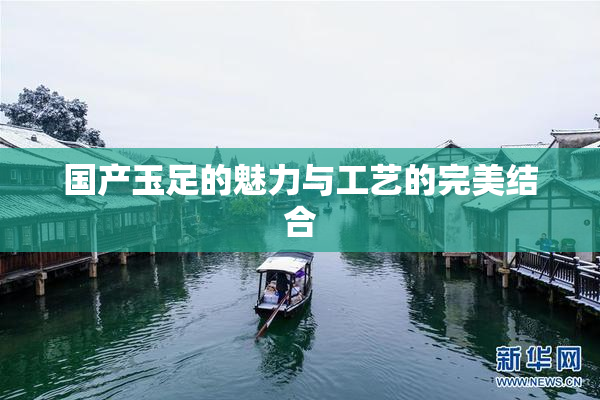 国产玉足的魅力与工艺的完美结合