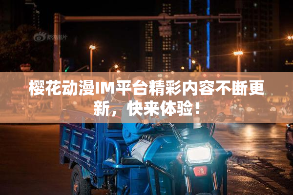 樱花动漫IM平台精彩内容不断更新，快来体验！