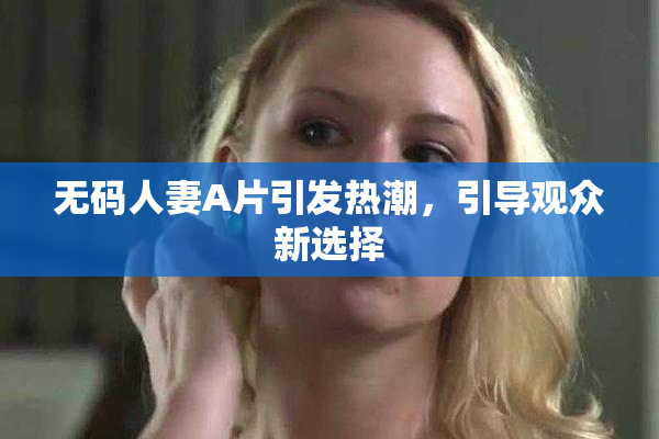 无码人妻A片引发热潮，引导观众新选择