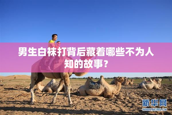 男生白袜打背后藏着哪些不为人知的故事？