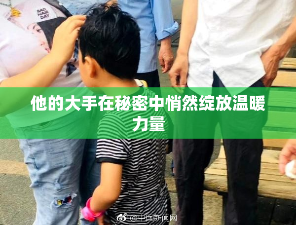 他的大手在秘密中悄然绽放温暖力量