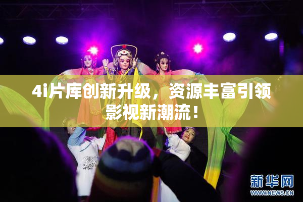 4i片库创新升级，资源丰富引领影视新潮流！
