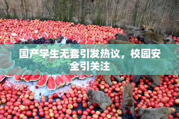 国产学生无套引发热议，校园安全引关注