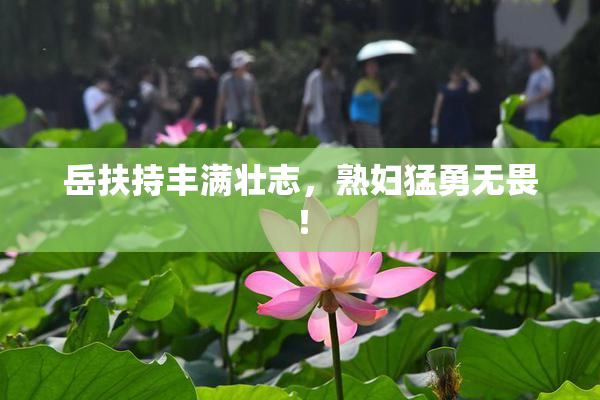 岳扶持丰满壮志，熟妇猛勇无畏！
