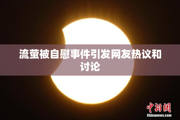 流萤被自慰事件引发网友热议和讨论